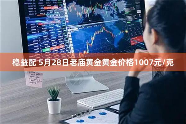 稳益配 5月28日老庙黄金黄金价格1007元/克