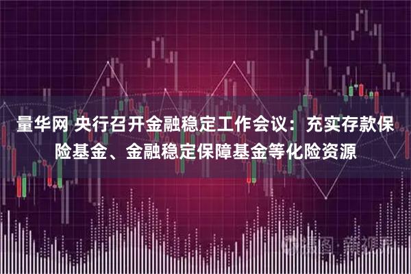 量华网 央行召开金融稳定工作会议：充实存款保险基金、金融稳定保障基金等化险资源
