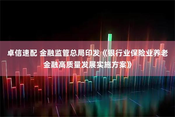 卓信速配 金融监管总局印发《银行业保险业养老金融高质量发展实施方案》