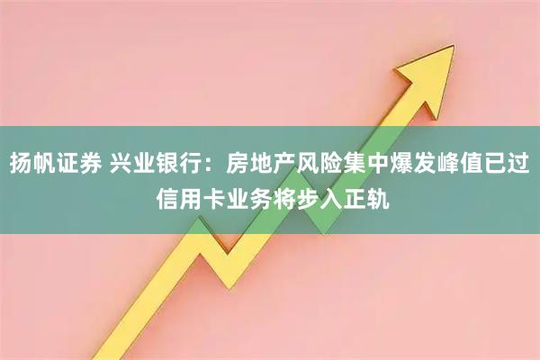 扬帆证券 兴业银行：房地产风险集中爆发峰值已过 信用卡业务将步入正轨