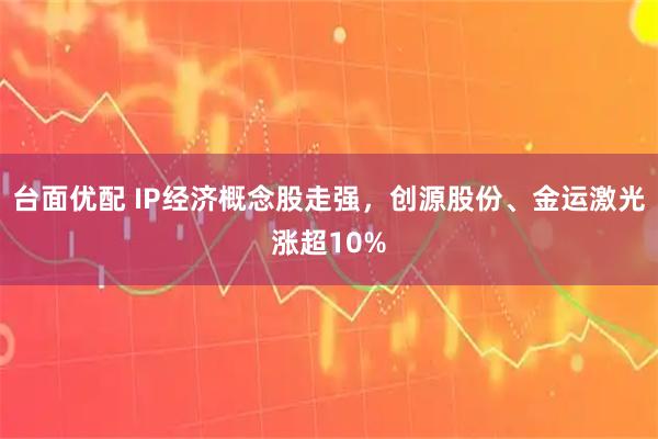 台面优配 IP经济概念股走强，创源股份、金运激光涨超10%