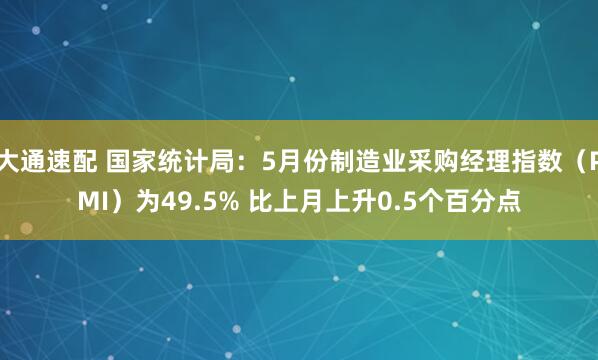 大通速配 国家统计局：5月份制造业采购经理指数（PMI）为49.5% 比上月上升0.5个百分点