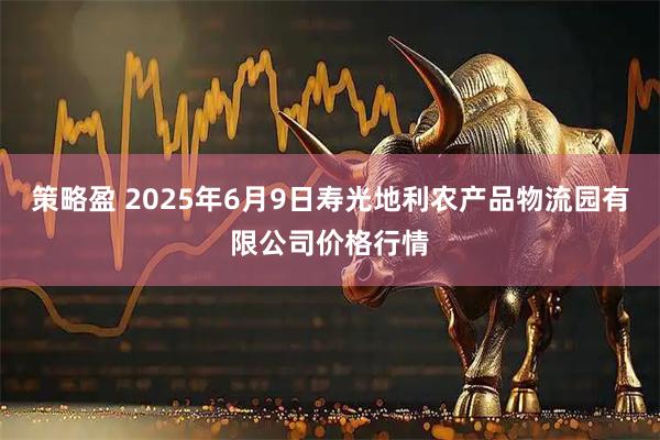策略盈 2025年6月9日寿光地利农产品物流园有限公司价格行情