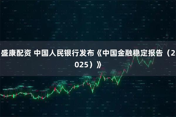 盛康配资 中国人民银行发布《中国金融稳定报告（2025）》
