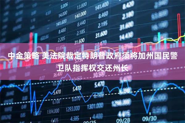 中金策略 美法院裁定特朗普政府须将加州国民警卫队指挥权交还州长