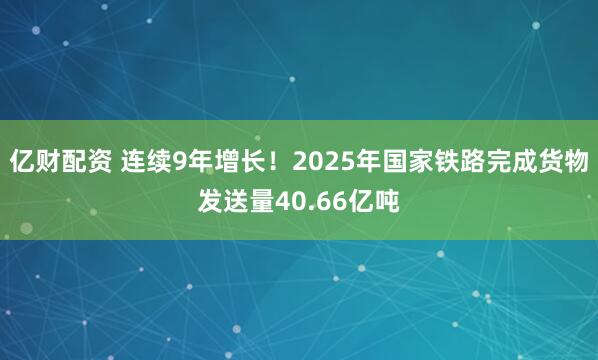 亿财配资 连续9年增长！2025年国家铁路完成货物发送量40.66亿吨