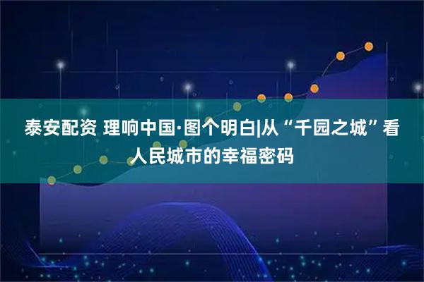泰安配资 理响中国·图个明白|从“千园之城”看人民城市的幸福密码