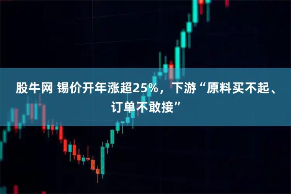 股牛网 锡价开年涨超25%，下游“原料买不起、订单不敢接”