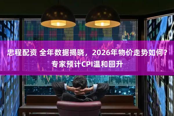 忠程配资 全年数据揭晓，2026年物价走势如何？专家预计CPI温和回升