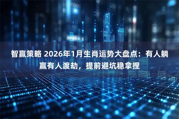 智赢策略 2026年1月生肖运势大盘点：有人躺赢有人渡劫，提前避坑稳拿捏