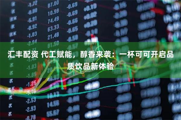 汇丰配资 代工赋能，醇香来袭：一杯可可开启品质饮品新体验