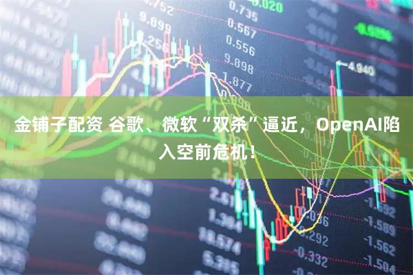 金铺子配资 谷歌、微软“双杀”逼近，OpenAI陷入空前危机！