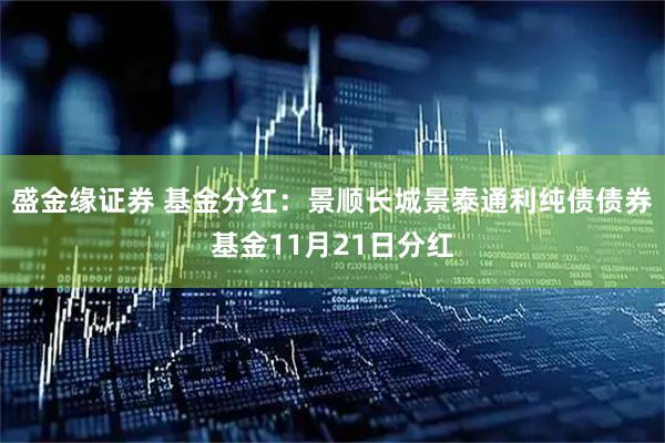 盛金缘证券 基金分红：景顺长城景泰通利纯债债券基金11月21日分红