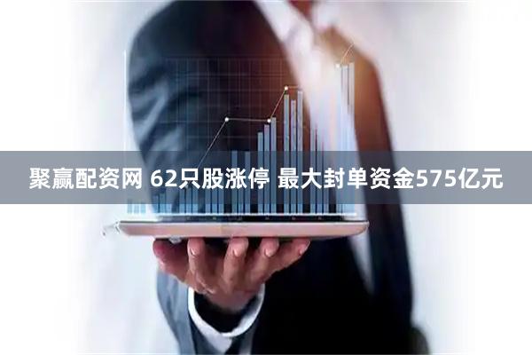 聚赢配资网 62只股涨停 最大封单资金575亿元