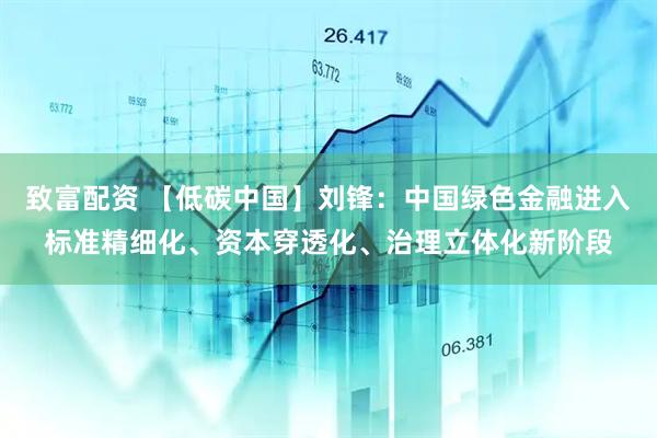 致富配资 【低碳中国】刘锋：中国绿色金融进入标准精细化、资本穿透化、治理立体化新阶段