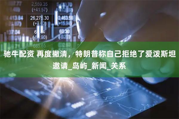 驰牛配资 再度撇清，特朗普称自己拒绝了爱泼斯坦邀请_岛屿_新闻_关系