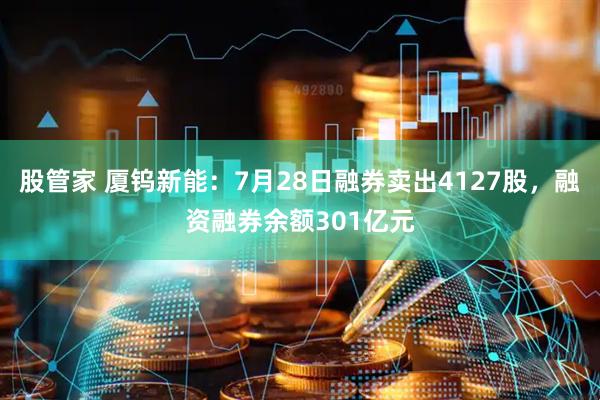股管家 厦钨新能：7月28日融券卖出4127股，融资融券余额301亿元