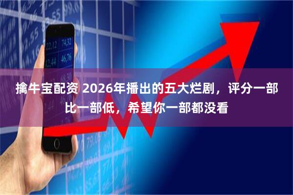 擒牛宝配资 2026年播出的五大烂剧，评分一部比一部低，希望你一部都没看