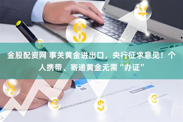 金股配资网 事关黄金进出口，央行征求意见！个人携带、寄递黄金无需“办证”