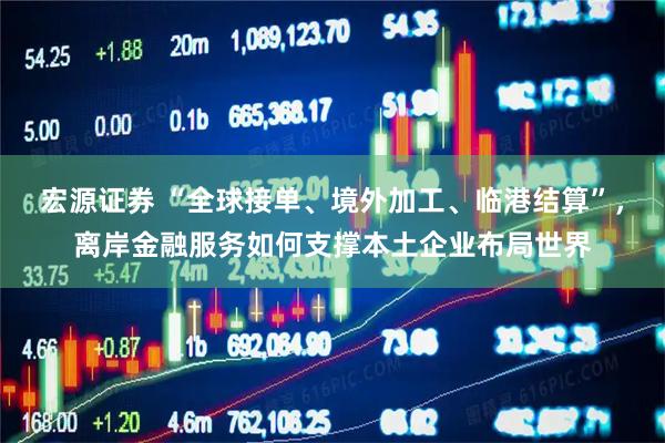 宏源证券 “全球接单、境外加工、临港结算”，离岸金融服务如何支撑本土企业布局世界