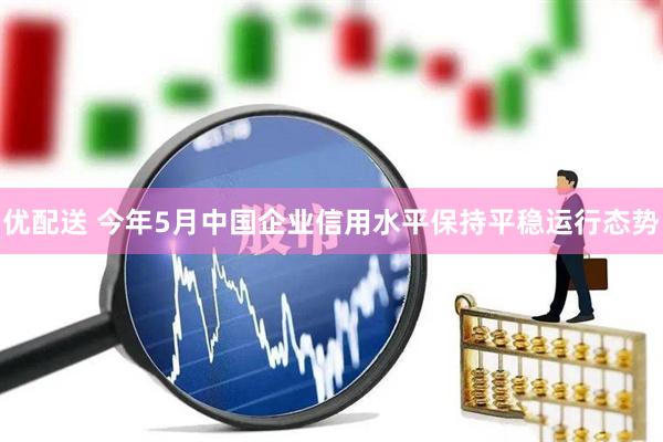 优配送 今年5月中国企业信用水平保持平稳运行态势