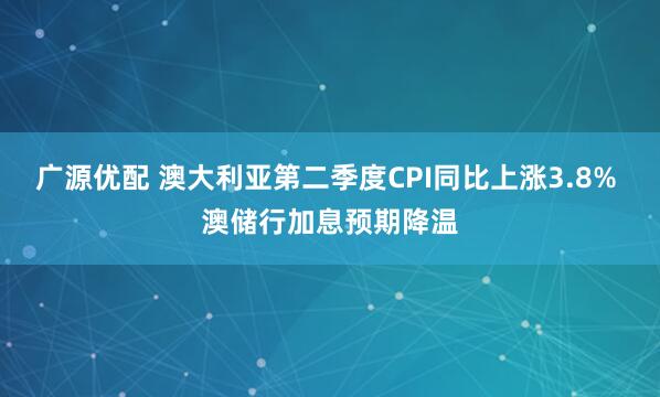 广源优配 澳大利亚第二季度CPI同比上涨3.8% 澳储行加息预期降温