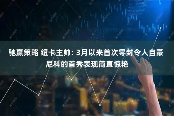 驰赢策略 纽卡主帅: 3月以来首次零封令人自豪 尼科的首秀表现简直惊艳