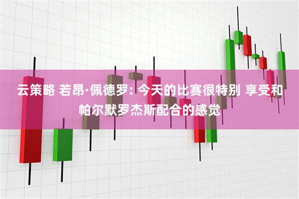 云策略 若昂·佩德罗: 今天的比赛很特别 享受和帕尔默罗杰斯配合的感觉